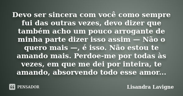 Devo ser sincera com você como sempre fui das outras vezes, devo dizer que também acho um pouco arrogante de minha parte dizer isso assim — Não o quero mais —, ... Frase de Lisandra Lavigne.