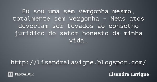 Eu sou uma sem vergonha mesmo, totalmente sem vergonha – Meus atos deveriam ser levados ao conselho jurídico do setor honesto da minha vida. http://lisandralavi... Frase de Lisandra Lavigne.