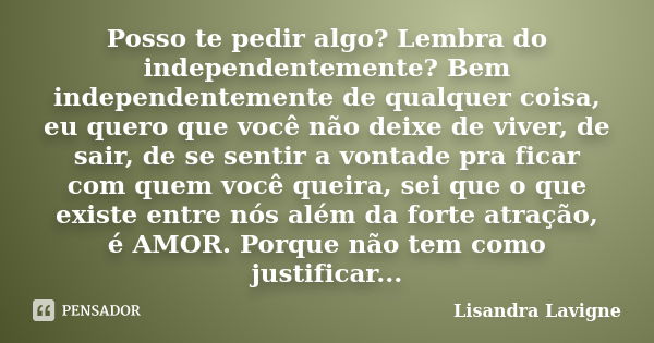 Posso te pedir algo? Lembra do independentemente? Bem independentemente de qualquer coisa, eu quero que você não deixe de viver, de sair, de se sentir a vontade... Frase de Lisandra Lavigne.