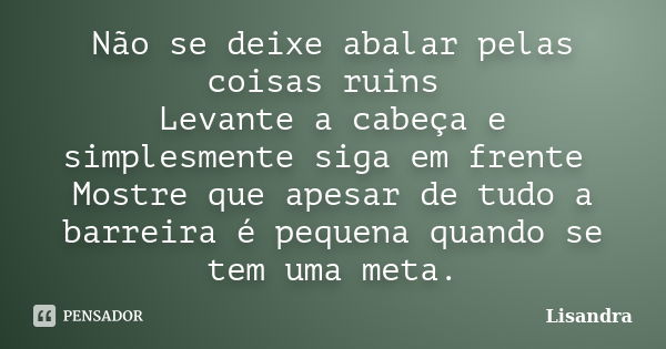 Não se deixe abalar pelas coisas ruins Levante a cabeça e simplesmente siga em frente Mostre que apesar de tudo a barreira é pequena quando se tem uma meta.... Frase de lisandra.