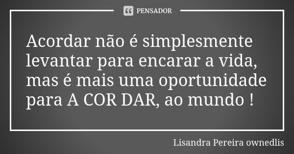 Acordar não é simplesmente levantar para encarar a vida, mas é mais uma oportunidade para A COR DAR, ao mundo !... Frase de Lisandra Pereira - ownedlis.