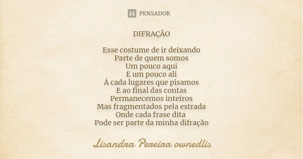 DIFRAÇÃO Esse costume de ir deixando Parte de quem somos Um pouco aqui E um pouco ali Á cada lugares que pisamos E ao final das contas Permanecemos inteiros Mas... Frase de Lisandra Pereira - ownedlis.