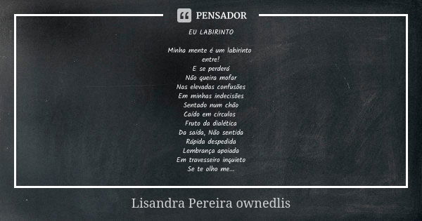 EU LABIRINTO Minha mente é um labirinto entre! E se perderá Não queira mofar Nas elevadas confusões Em minhas indecisões Sentado num chão Caído em círculos Frut... Frase de Lisandra Pereira - ownedlis.