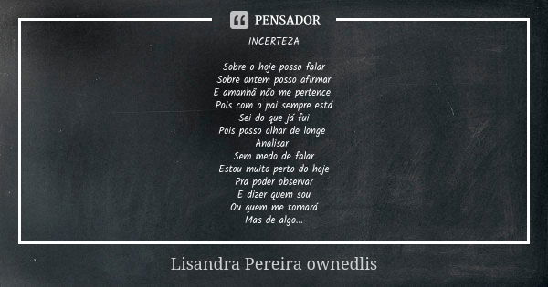 INCERTEZA Sobre o hoje posso falar Sobre ontem posso afirmar E amanhã não me pertence Pois com o pai sempre está Sei do que já fui Pois posso olhar de longe Ana... Frase de Lisandra Pereira - ownedlis.