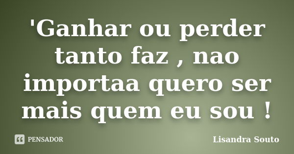 'Ganhar ou perder tanto faz , nao importaa quero ser mais quem eu sou !... Frase de Lisandra Souto.