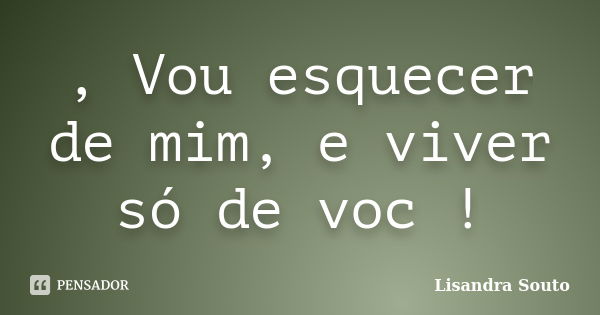 , Vou esquecer de mim, e viver só de voc !... Frase de Lisandra Souto.