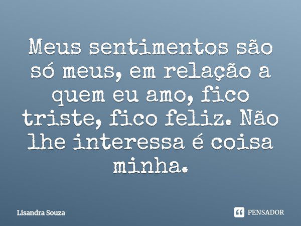 Meus sentimentos são só meus, em relação a quem eu amo, fico triste, fico feliz. Não lhe interessa é coisa minha.... Frase de Lisandra Souza.