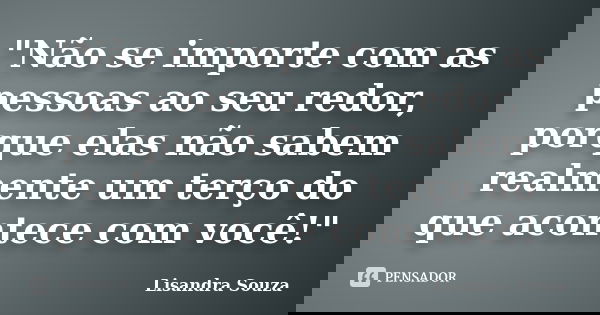 "Não se importe com as pessoas ao seu redor, porque elas não sabem realmente um terço do que acontece com você!"... Frase de Lisandra Souza.