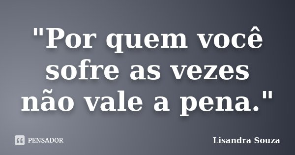 "Por quem você sofre as vezes não vale a pena."... Frase de Lisandra Souza.