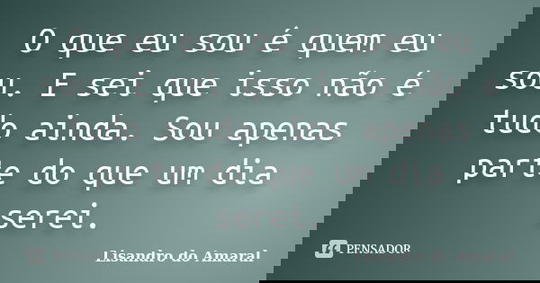 O que eu sou é quem eu sou. E sei que isso não é tudo ainda. Sou apenas parte do que um dia serei.... Frase de Lisandro do Amaral.