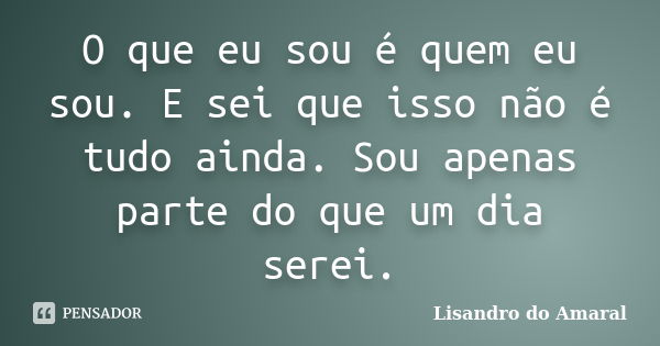 O que eu sou é quem eu sou. E sei que isso não é tudo ainda. Sou apenas parte do que um dia serei.... Frase de Lisandro do Amaral.