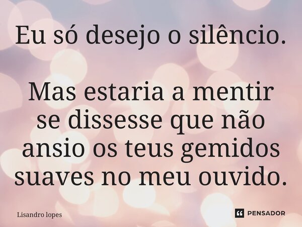 ⁠Eu só desejo o silêncio. Mas estaria a mentir se dissesse que não ansio os teus gemidos suaves no meu ouvido.... Frase de Lisandro lopes.