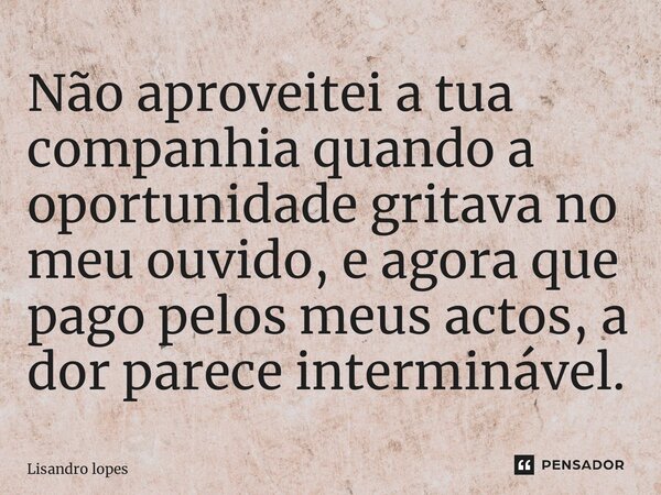 ⁠Não aproveitei a tua companhia quando a oportunidade gritava no meu ouvido, e agora que pago pelos meus actos, a dor parece interminável.... Frase de Lisandro lopes.