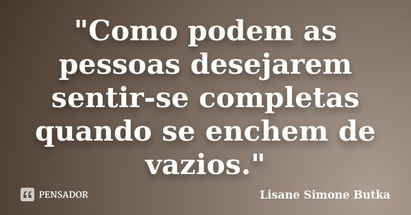 "Como podem as pessoas desejarem sentir-se completas quando se enchem de vazios."... Frase de Lisane Simone Butka.