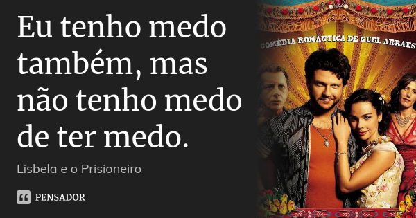 Eu tenho medo também, mas não tenho medo de ter medo.... Frase de Lisbela e o prisioneiro.