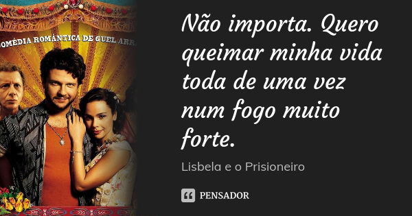 Não importa. Quero queimar minha vida toda de uma vez num fogo muito forte.... Frase de Lisbela e o prisioneiro.