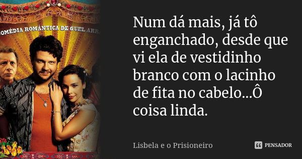 Num dá mais, já tô enganchado, desde que vi ela de vestidinho branco com o lacinho de fita no cabelo...Ô coisa linda.... Frase de Lisbela e o prisioneiro.