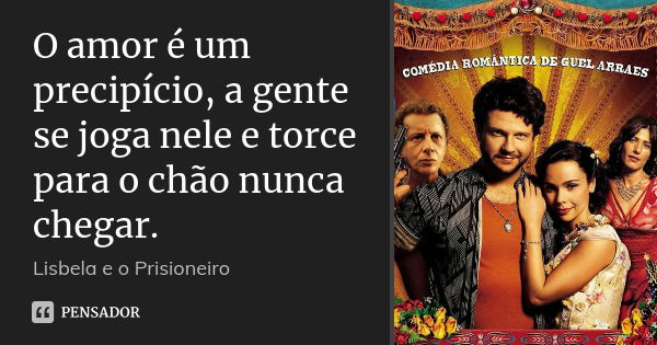 O amor é um precipício, a gente se joga nele e torce para o chão nunca chegar.... Frase de Lisbela e o Prisioneiro.