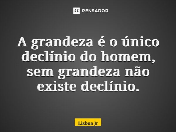 ⁠A grandeza é o único declínio do homem, sem grandeza não existe declínio.... Frase de Lisboa Jr.