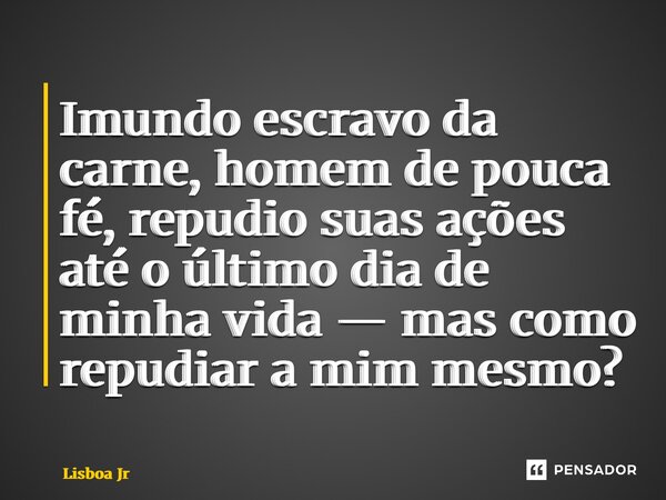 ⁠Imundo escravo da carne, homem de pouca fé, repudio suas ações até o último dia de minha vida — mas como repudiar a mim mesmo?... Frase de Lisboa Jr.
