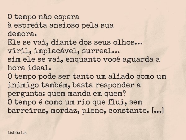 O tempo não espera à espreita ansioso pela sua demora. Ele se vai, diante dos seus olhos… viril, implacável, surreal… sim ele se vai, enquanto você aguarda a ho... Frase de Lisbôa Lis.