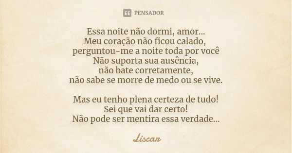 Essa noite não dormi, amor... Meu coração não ficou calado, perguntou-me a noite toda por você Não suporta sua ausência, não bate corretamente, não sabe se morr... Frase de Liscar.