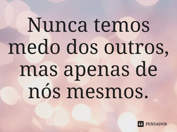 ⁠Nunca temos medo dos outros, mas apenas de nós mesmos.... Frase de Lise Bourbeau.