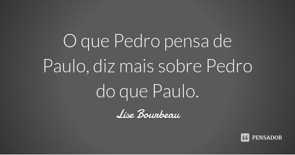 O que Pedro pensa de Paulo, diz mais sobre Pedro do que Paulo.... Frase de Lise Bourbeau.