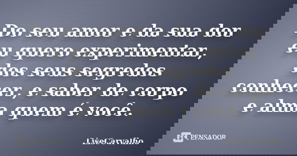 Do seu amor e da sua dor eu quero experimentar, dos seus segredos conhecer, e saber de corpo e alma quem é você.... Frase de LiseCarvalho.