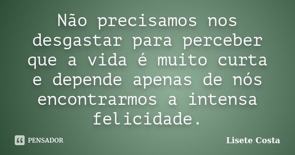 Não precisamos nos desgastar para perceber que a vida é muito curta e depende apenas de nós encontrarmos a intensa felicidade.... Frase de Lisete Costa.