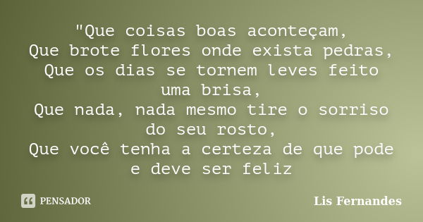 "Que coisas boas aconteçam, Que brote flores onde exista pedras, Que os dias se tornem leves feito uma brisa, Que nada, nada mesmo tire o sorriso do seu ro... Frase de Lis Fernandes.