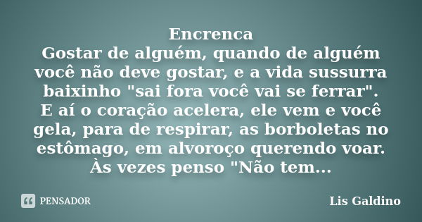 Encrenca Gostar de alguém, quando de alguém você não deve gostar, e a vida sussurra baixinho "sai fora você vai se ferrar". E aí o coração acelera, el... Frase de Lis Galdino.