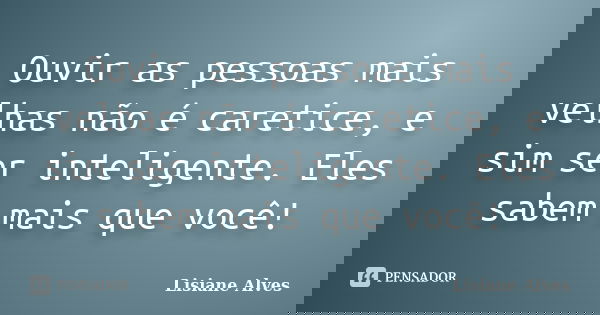 Ouvir as pessoas mais velhas não é caretice, e sim ser inteligente. Eles sabem mais que você!... Frase de Lisiane Alves.