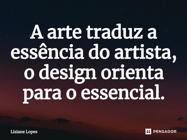 ⁠A arte traduz a essência do artista, o design orienta para o essencial.... Frase de Lisiane Lopes.