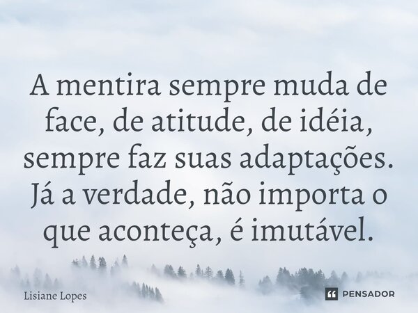 ⁠A mentira sempre muda de face, de atitude, de idéia, sempre faz suas adaptações. Já a verdade, não importa o que aconteça, é imutável.... Frase de Lisiane Lopes.