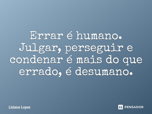 ⁠Errar é humano. Julgar, perseguir e condenar é mais do que errado, é desumano.... Frase de Lisiane Lopes.
