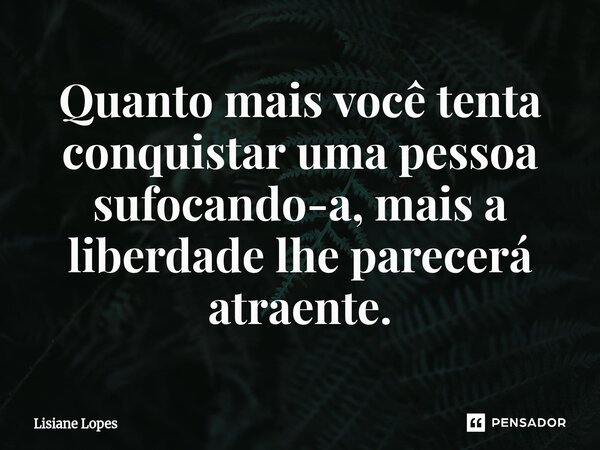 ⁠Quanto mais você tenta conquistar uma pessoa sufocando-a, mais a liberdade lhe parecerá atraente.... Frase de Lisiane Lopes.