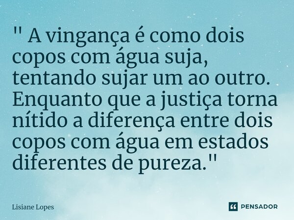 " ⁠A vingança é como dois copos com água suja, tentando sujar um ao outro. Enquanto que a justiça torna nítido a diferença entre dois copos com água em est... Frase de Lisiane Lopes.