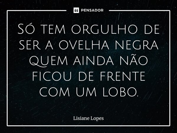 ⁠Só tem orgulho de ser a ovelha negra quem ainda não ficou de frente com um lobo.... Frase de Lisiane Lopes.