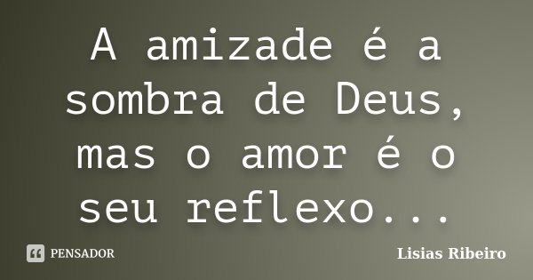 A amizade é a sombra de Deus, mas o amor é o seu reflexo...... Frase de Lisias Ribeiro.