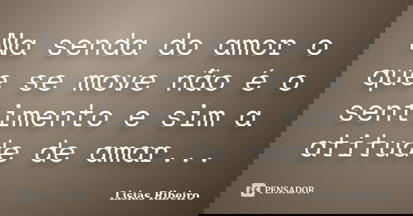 Na senda do amor o que se move não é o sentimento e sim a atitude de amar...... Frase de Lisias Ribeiro.