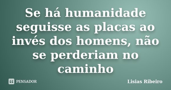 Se há humanidade seguisse as placas ao invés dos homens, não se perderiam no caminho... Frase de Lisias Ribeiro.