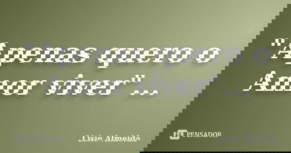 "Apenas quero o Amor viver"...... Frase de Lisie Almeida.