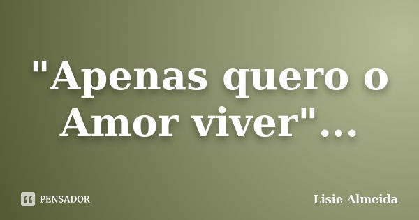 "Apenas quero o Amor viver"...... Frase de Lisie Almeida.