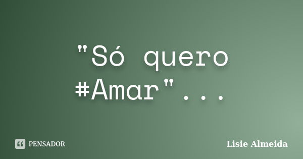 "Só quero #Amar"...... Frase de Lisie Almeida.