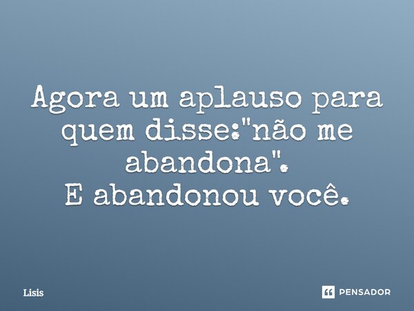 Agora um aplauso para quem disse: -não me abandona. E abandonou você.... Frase de Lisis.