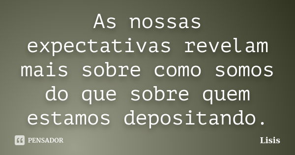 As nossas expectativas revelam mais sobre como somos do que sobre quem estamos depositando.... Frase de Lisis.