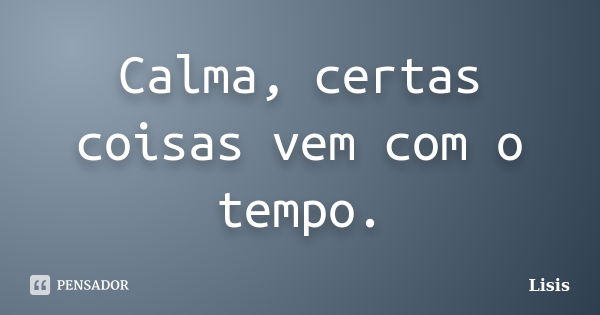 Calma, certas coisas vem com o tempo.... Frase de Lisis.