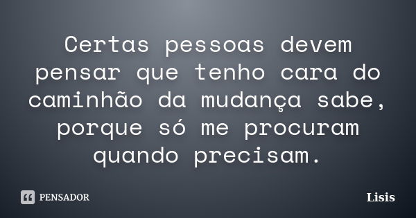 Certas pessoas devem pensar que tenho cara do caminhão da mudança sabe, porque só me procuram quando precisam.... Frase de Lisis.