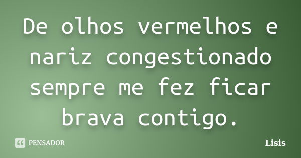 De olhos vermelhos e nariz congestionado sempre me fez ficar brava contigo.... Frase de Lisis.